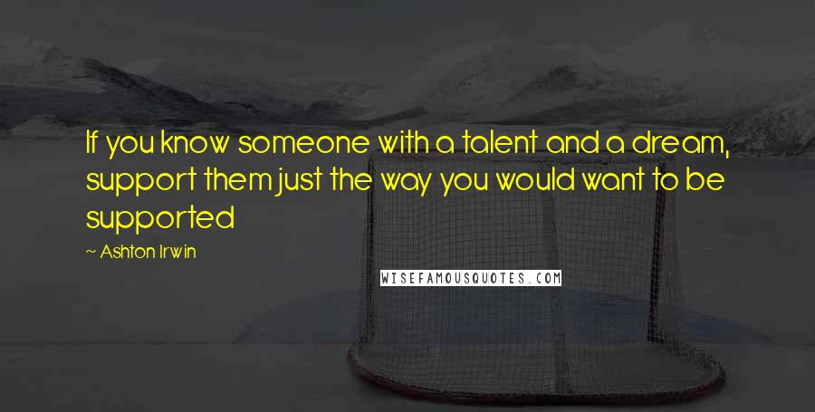 Ashton Irwin Quotes: If you know someone with a talent and a dream, support them just the way you would want to be supported
