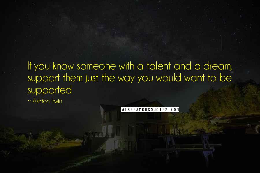 Ashton Irwin Quotes: If you know someone with a talent and a dream, support them just the way you would want to be supported