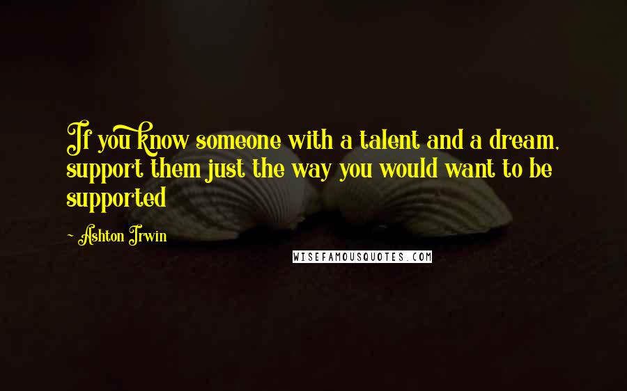 Ashton Irwin Quotes: If you know someone with a talent and a dream, support them just the way you would want to be supported