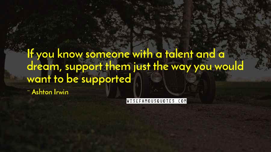 Ashton Irwin Quotes: If you know someone with a talent and a dream, support them just the way you would want to be supported