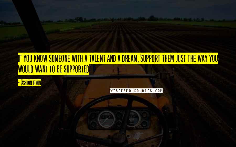 Ashton Irwin Quotes: If you know someone with a talent and a dream, support them just the way you would want to be supported