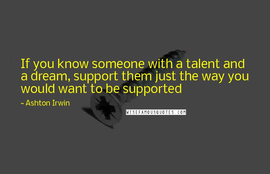 Ashton Irwin Quotes: If you know someone with a talent and a dream, support them just the way you would want to be supported