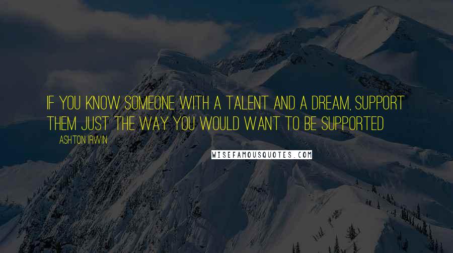Ashton Irwin Quotes: If you know someone with a talent and a dream, support them just the way you would want to be supported