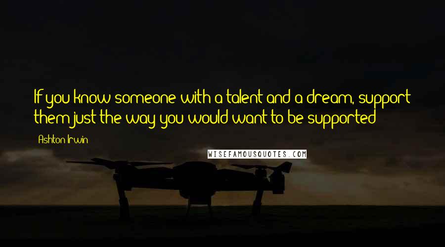 Ashton Irwin Quotes: If you know someone with a talent and a dream, support them just the way you would want to be supported