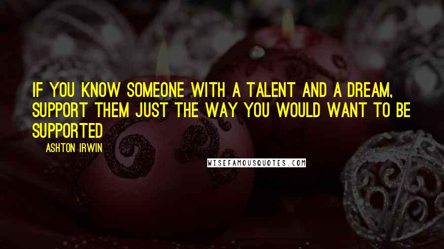 Ashton Irwin Quotes: If you know someone with a talent and a dream, support them just the way you would want to be supported