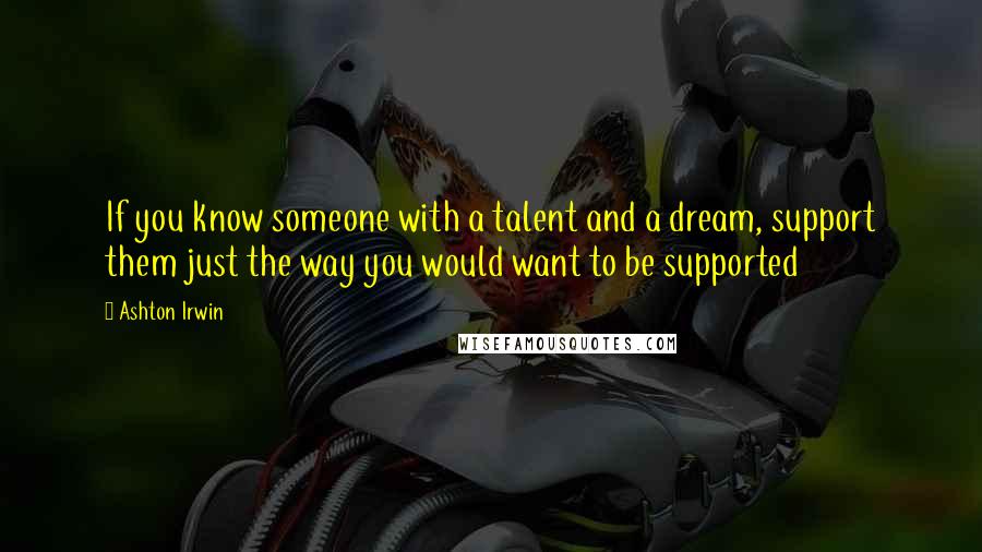 Ashton Irwin Quotes: If you know someone with a talent and a dream, support them just the way you would want to be supported