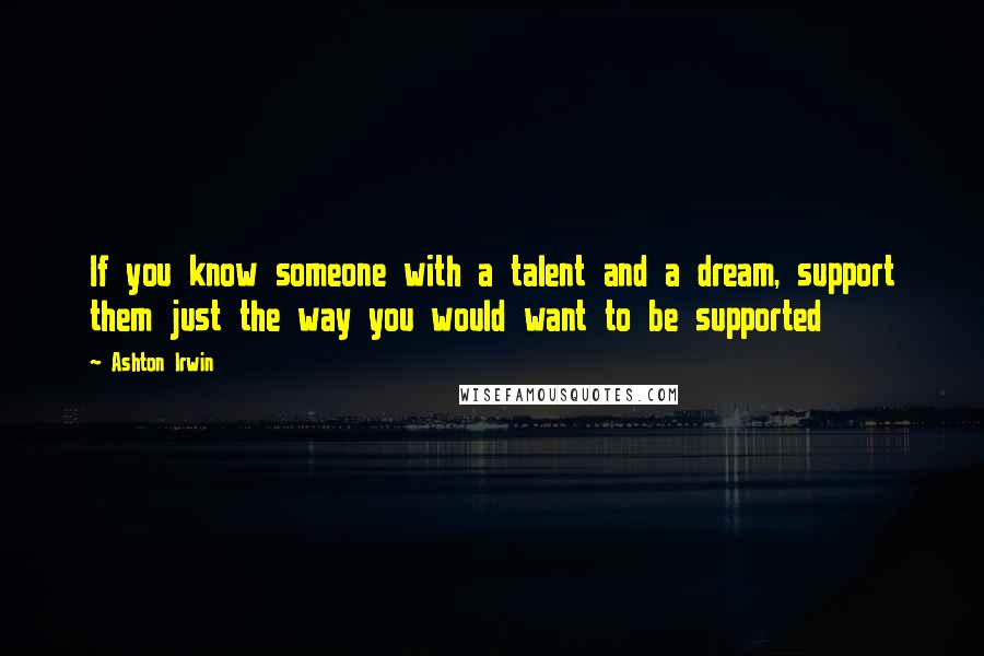 Ashton Irwin Quotes: If you know someone with a talent and a dream, support them just the way you would want to be supported