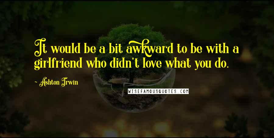 Ashton Irwin Quotes: It would be a bit awkward to be with a girlfriend who didn't love what you do.