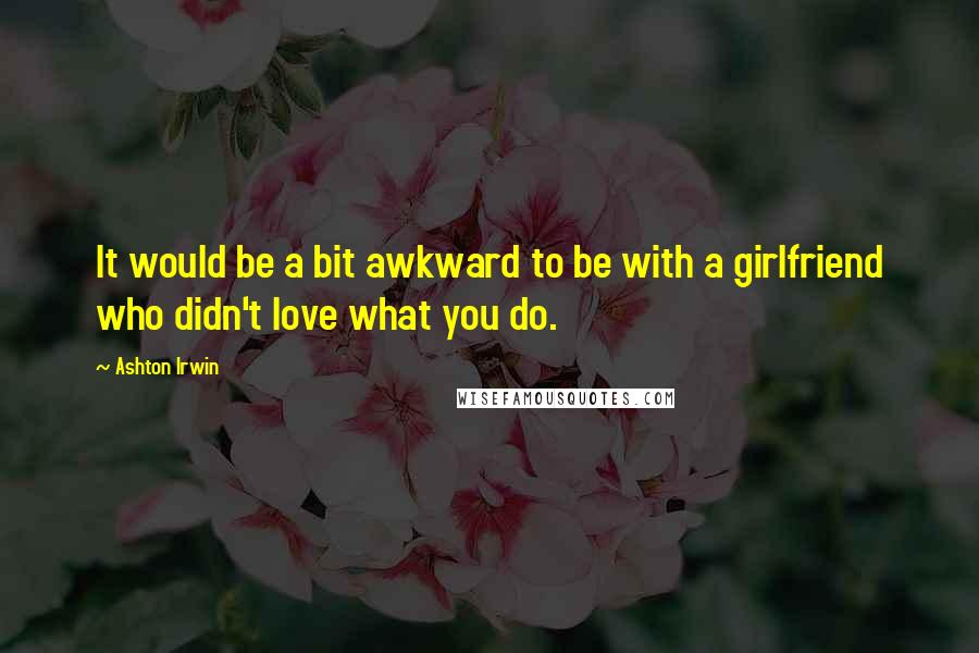 Ashton Irwin Quotes: It would be a bit awkward to be with a girlfriend who didn't love what you do.