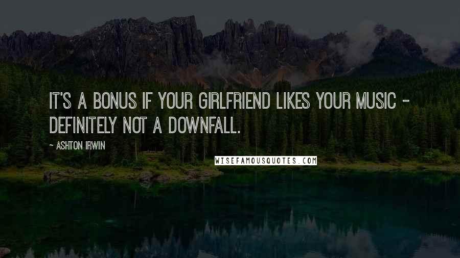 Ashton Irwin Quotes: It's a bonus if your girlfriend likes your music - definitely not a downfall.