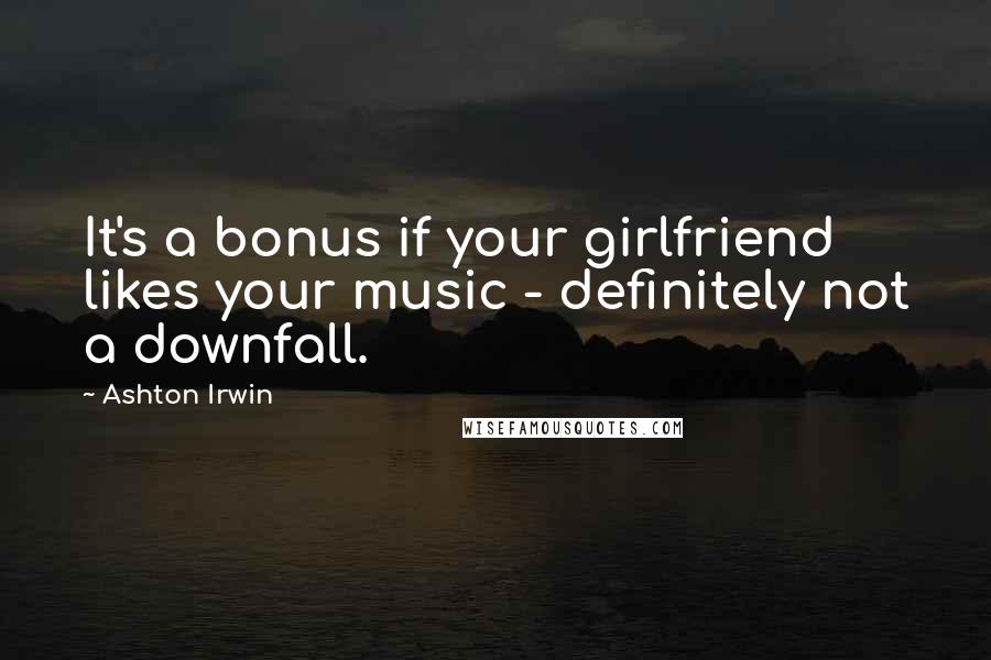 Ashton Irwin Quotes: It's a bonus if your girlfriend likes your music - definitely not a downfall.