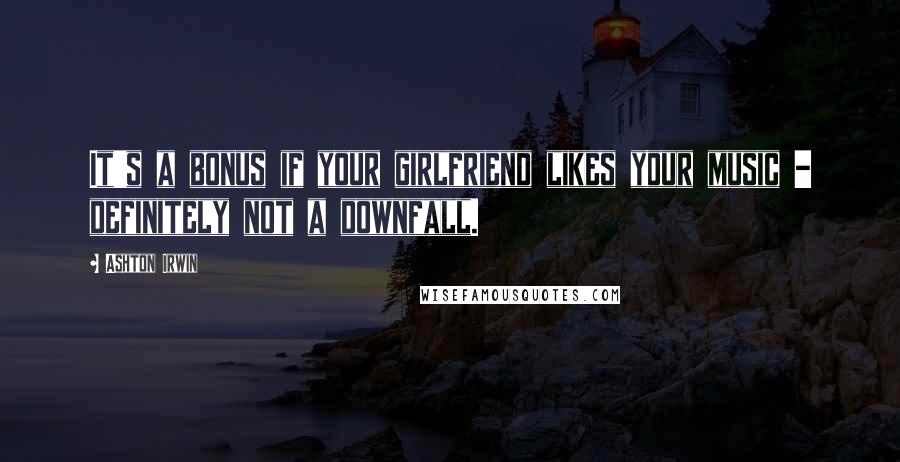 Ashton Irwin Quotes: It's a bonus if your girlfriend likes your music - definitely not a downfall.