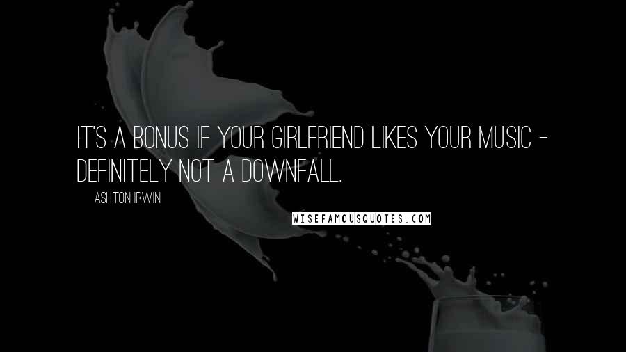 Ashton Irwin Quotes: It's a bonus if your girlfriend likes your music - definitely not a downfall.
