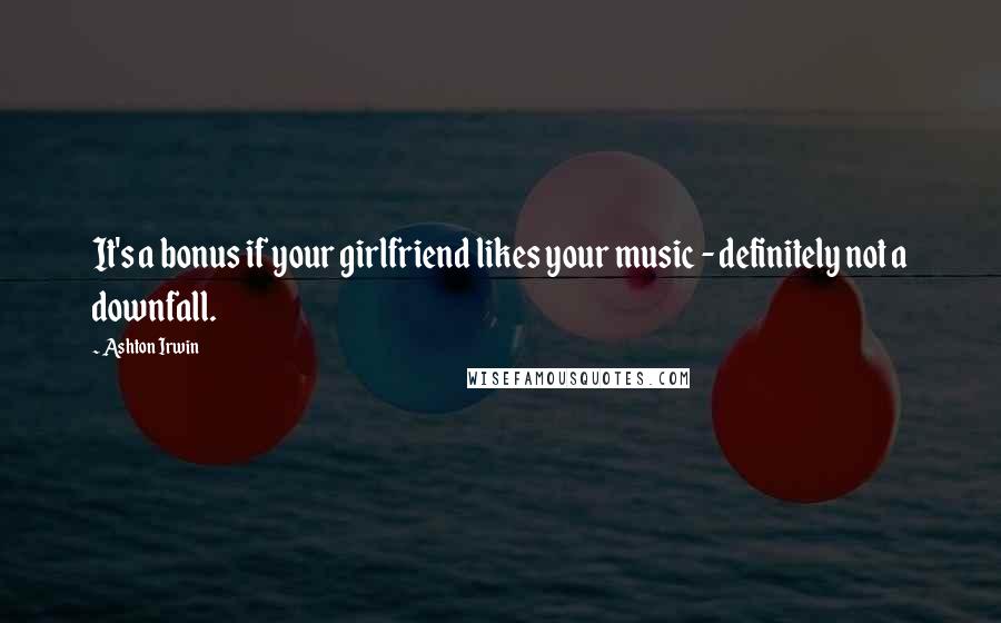 Ashton Irwin Quotes: It's a bonus if your girlfriend likes your music - definitely not a downfall.