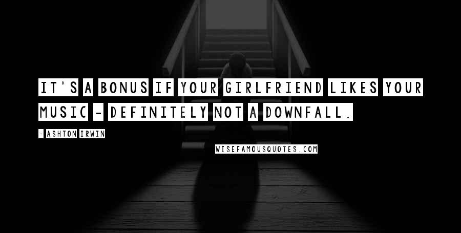 Ashton Irwin Quotes: It's a bonus if your girlfriend likes your music - definitely not a downfall.