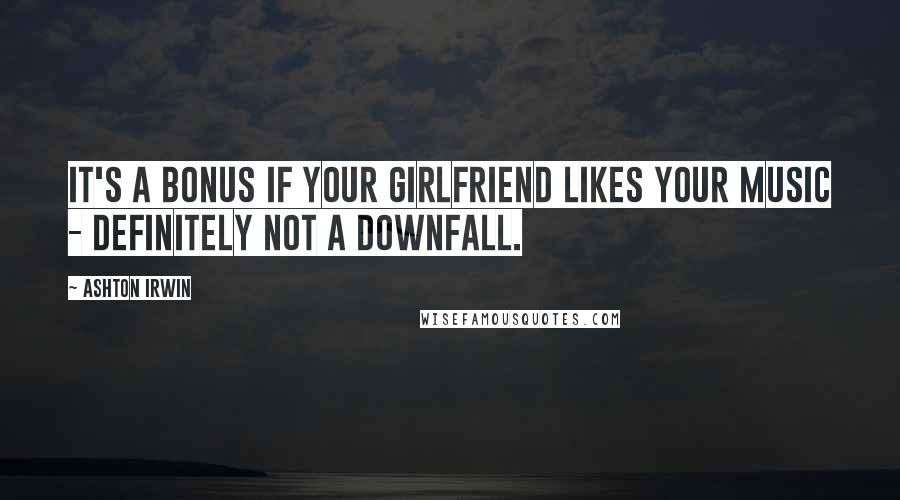 Ashton Irwin Quotes: It's a bonus if your girlfriend likes your music - definitely not a downfall.