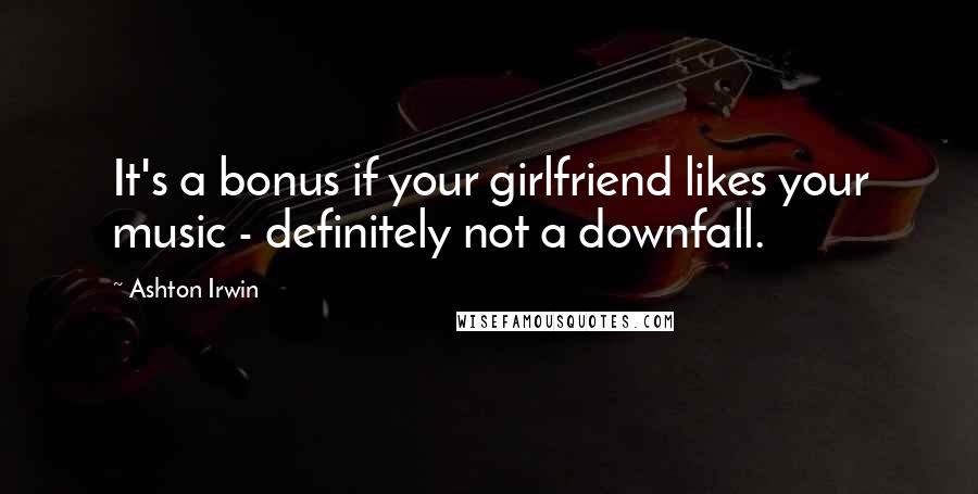Ashton Irwin Quotes: It's a bonus if your girlfriend likes your music - definitely not a downfall.