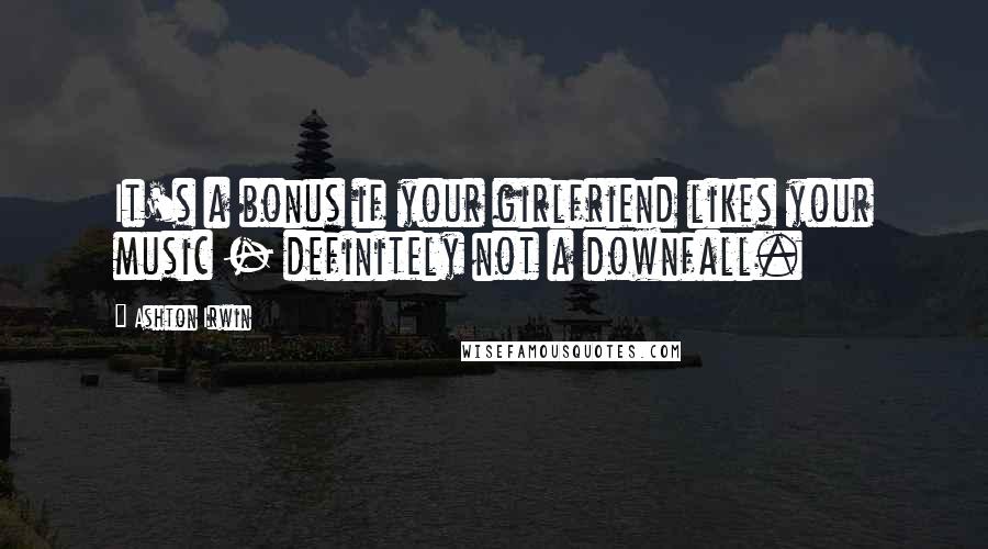 Ashton Irwin Quotes: It's a bonus if your girlfriend likes your music - definitely not a downfall.