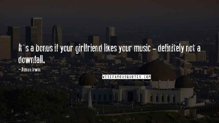 Ashton Irwin Quotes: It's a bonus if your girlfriend likes your music - definitely not a downfall.