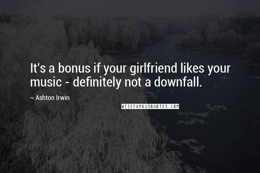 Ashton Irwin Quotes: It's a bonus if your girlfriend likes your music - definitely not a downfall.