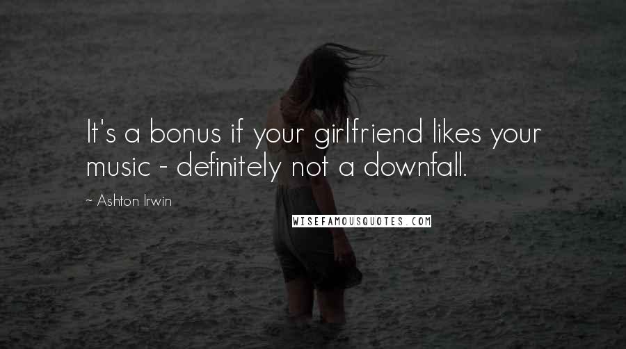 Ashton Irwin Quotes: It's a bonus if your girlfriend likes your music - definitely not a downfall.