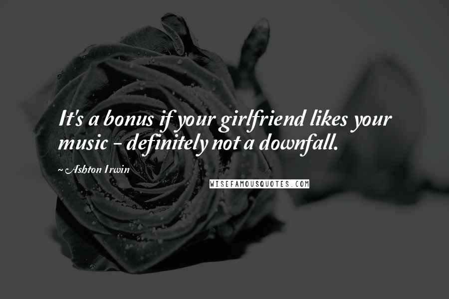 Ashton Irwin Quotes: It's a bonus if your girlfriend likes your music - definitely not a downfall.