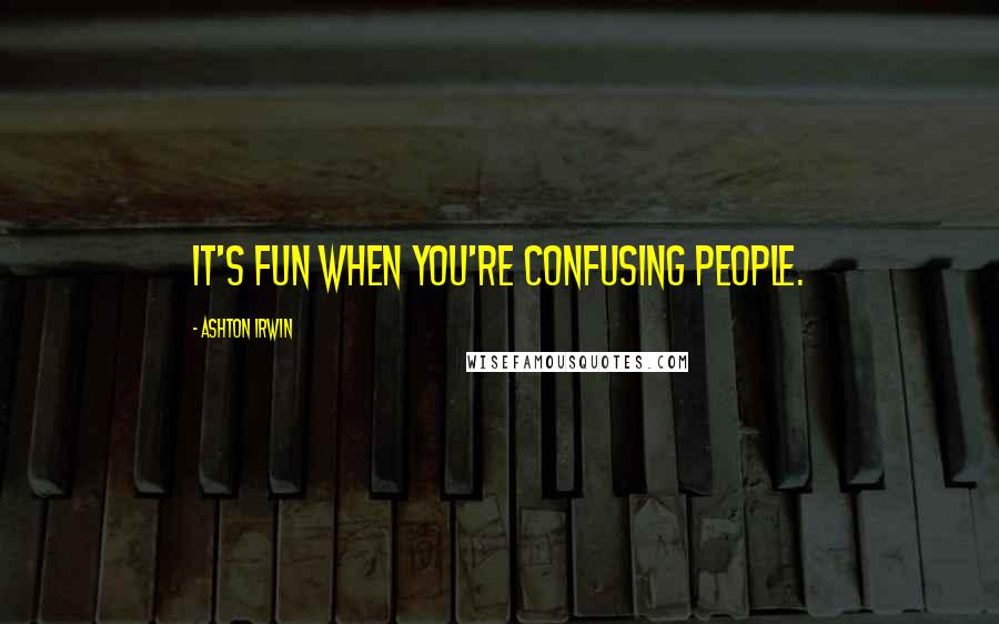 Ashton Irwin Quotes: It's fun when you're confusing people.