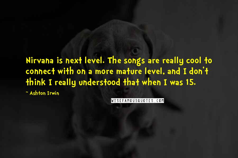 Ashton Irwin Quotes: Nirvana is next level. The songs are really cool to connect with on a more mature level, and I don't think I really understood that when I was 15.