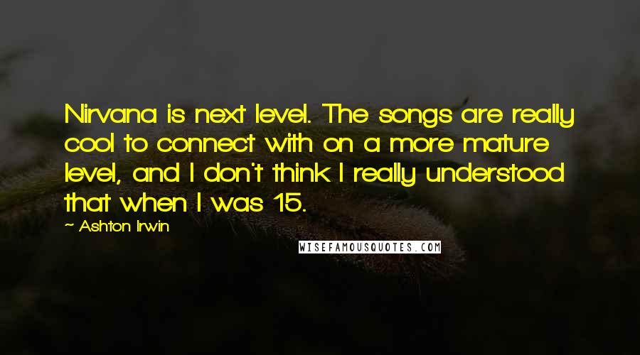 Ashton Irwin Quotes: Nirvana is next level. The songs are really cool to connect with on a more mature level, and I don't think I really understood that when I was 15.