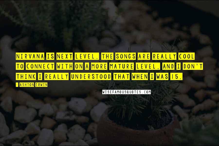 Ashton Irwin Quotes: Nirvana is next level. The songs are really cool to connect with on a more mature level, and I don't think I really understood that when I was 15.