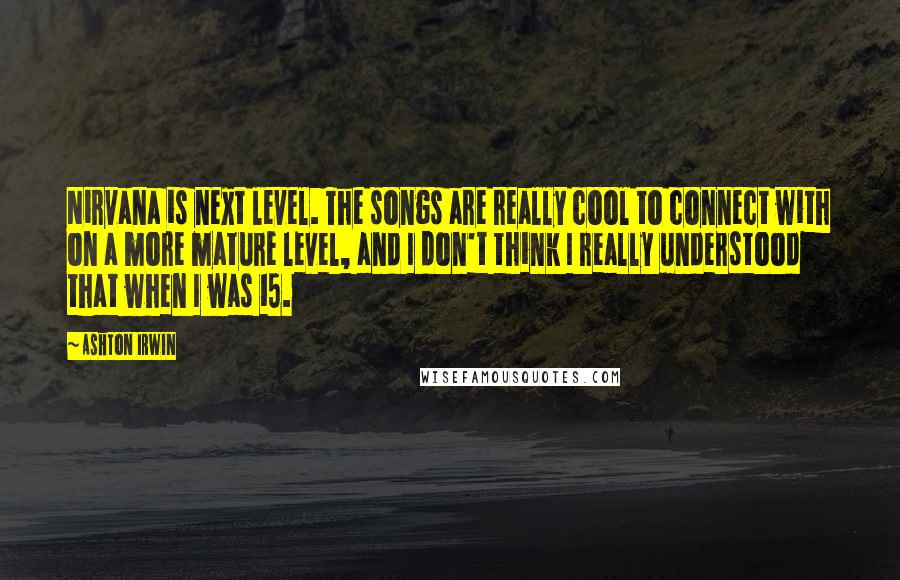 Ashton Irwin Quotes: Nirvana is next level. The songs are really cool to connect with on a more mature level, and I don't think I really understood that when I was 15.