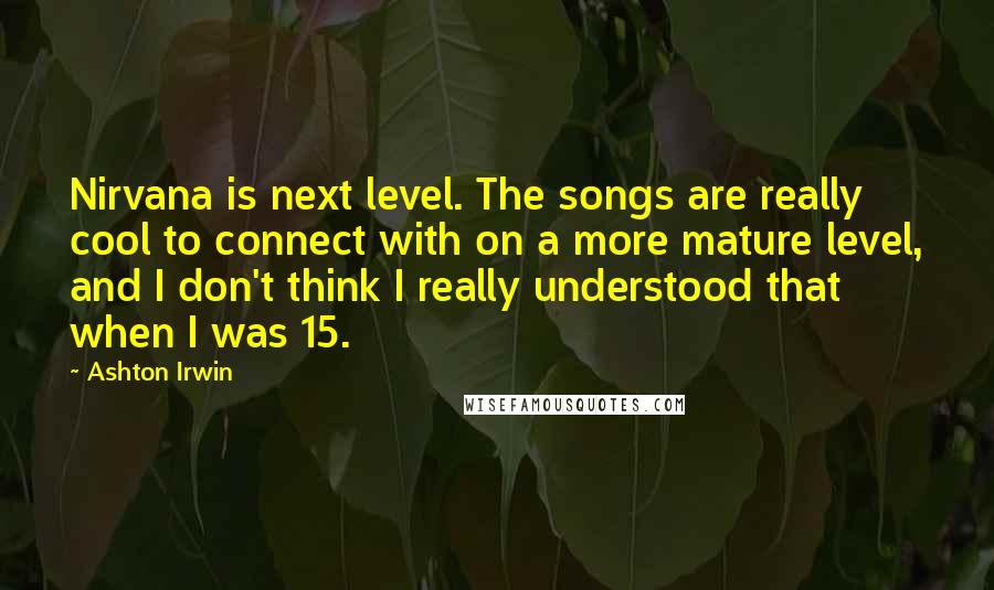 Ashton Irwin Quotes: Nirvana is next level. The songs are really cool to connect with on a more mature level, and I don't think I really understood that when I was 15.