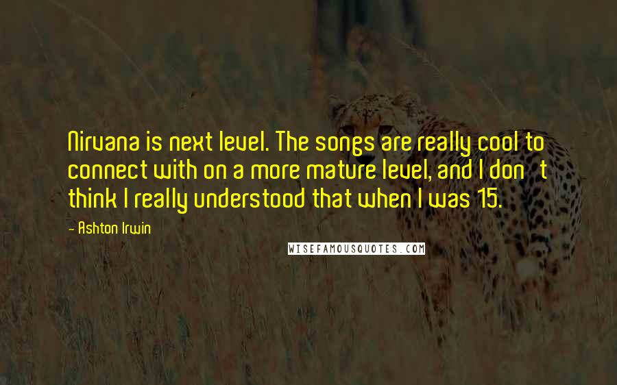 Ashton Irwin Quotes: Nirvana is next level. The songs are really cool to connect with on a more mature level, and I don't think I really understood that when I was 15.