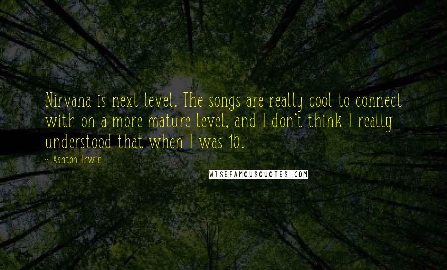 Ashton Irwin Quotes: Nirvana is next level. The songs are really cool to connect with on a more mature level, and I don't think I really understood that when I was 15.