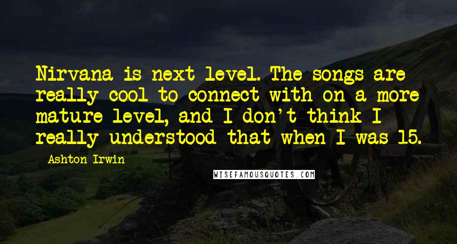 Ashton Irwin Quotes: Nirvana is next level. The songs are really cool to connect with on a more mature level, and I don't think I really understood that when I was 15.