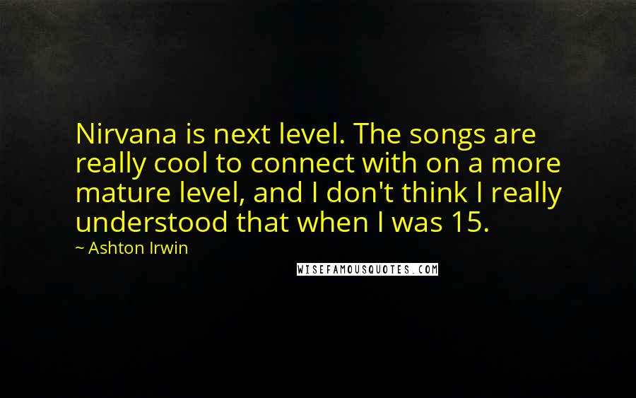 Ashton Irwin Quotes: Nirvana is next level. The songs are really cool to connect with on a more mature level, and I don't think I really understood that when I was 15.