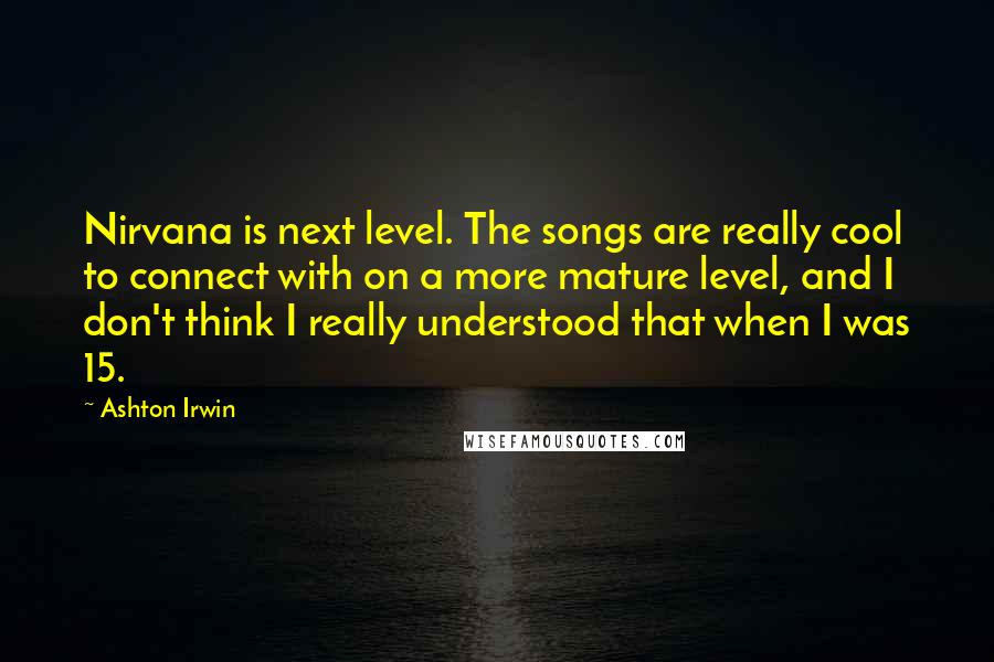 Ashton Irwin Quotes: Nirvana is next level. The songs are really cool to connect with on a more mature level, and I don't think I really understood that when I was 15.