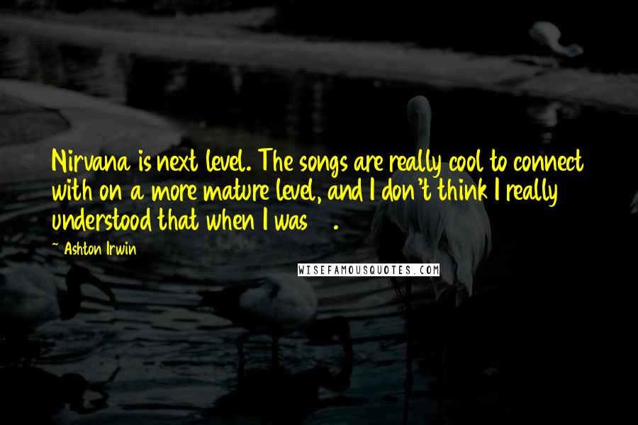 Ashton Irwin Quotes: Nirvana is next level. The songs are really cool to connect with on a more mature level, and I don't think I really understood that when I was 15.