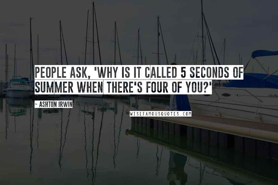 Ashton Irwin Quotes: People ask, 'Why is it called 5 Seconds of Summer when there's four of you?'