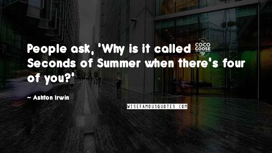 Ashton Irwin Quotes: People ask, 'Why is it called 5 Seconds of Summer when there's four of you?'