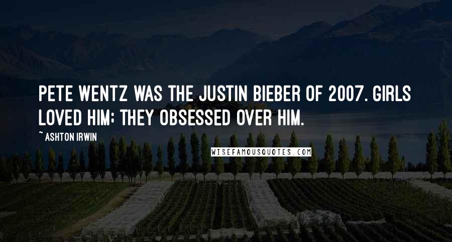 Ashton Irwin Quotes: Pete Wentz was the Justin Bieber of 2007. Girls loved him; they obsessed over him.