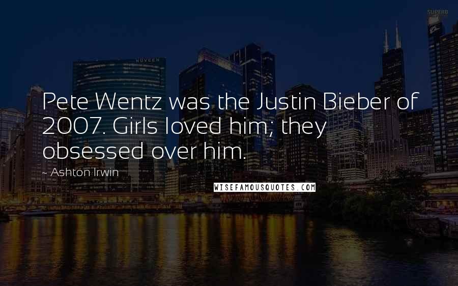 Ashton Irwin Quotes: Pete Wentz was the Justin Bieber of 2007. Girls loved him; they obsessed over him.