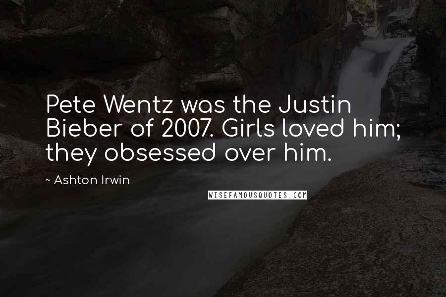 Ashton Irwin Quotes: Pete Wentz was the Justin Bieber of 2007. Girls loved him; they obsessed over him.