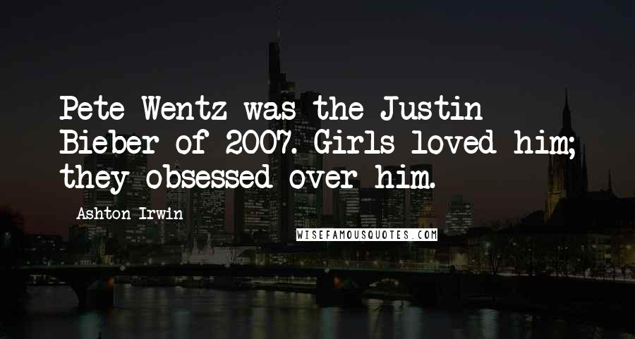 Ashton Irwin Quotes: Pete Wentz was the Justin Bieber of 2007. Girls loved him; they obsessed over him.