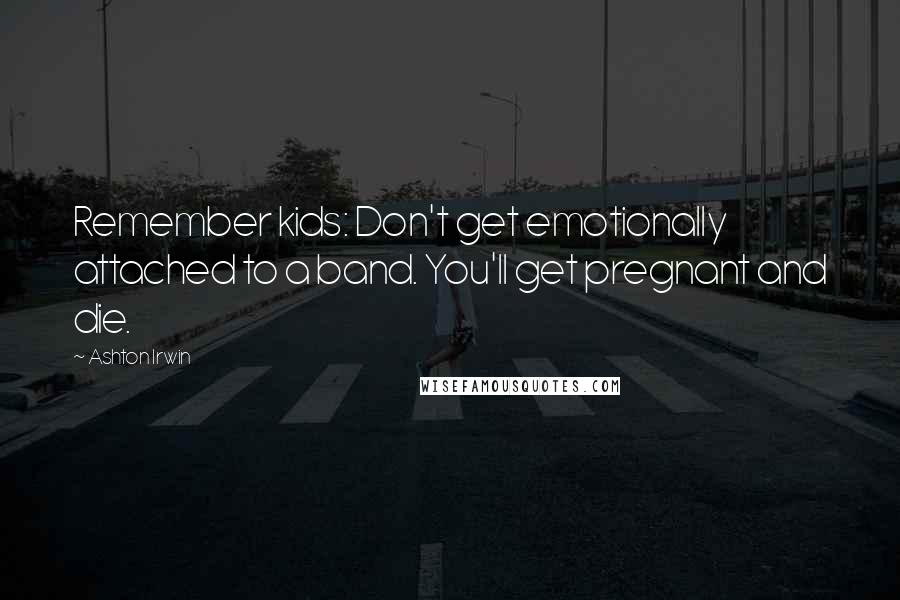 Ashton Irwin Quotes: Remember kids: Don't get emotionally attached to a band. You'll get pregnant and die.
