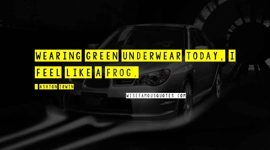 Ashton Irwin Quotes: Wearing green underwear today, I feel like a frog.