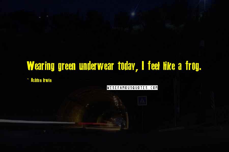 Ashton Irwin Quotes: Wearing green underwear today, I feel like a frog.
