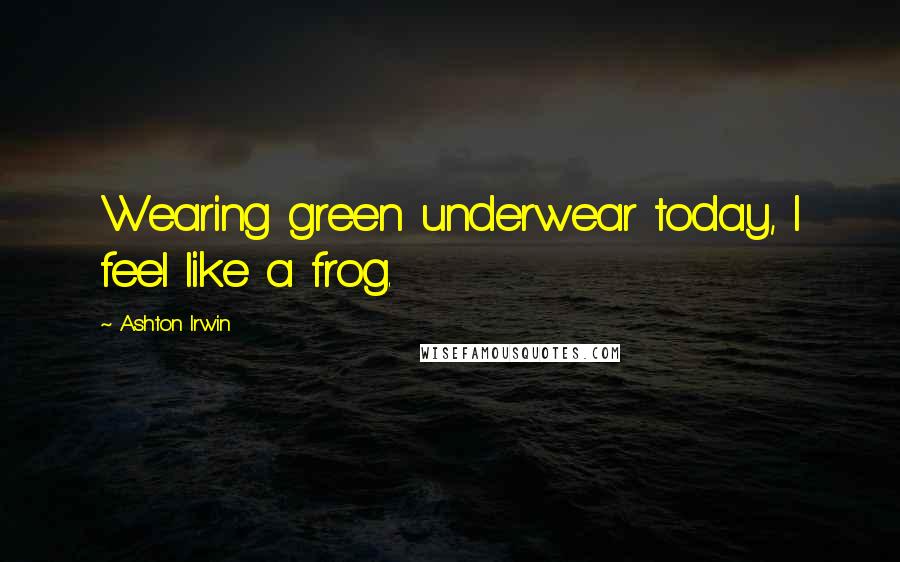 Ashton Irwin Quotes: Wearing green underwear today, I feel like a frog.