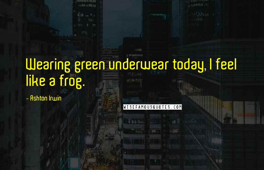Ashton Irwin Quotes: Wearing green underwear today, I feel like a frog.