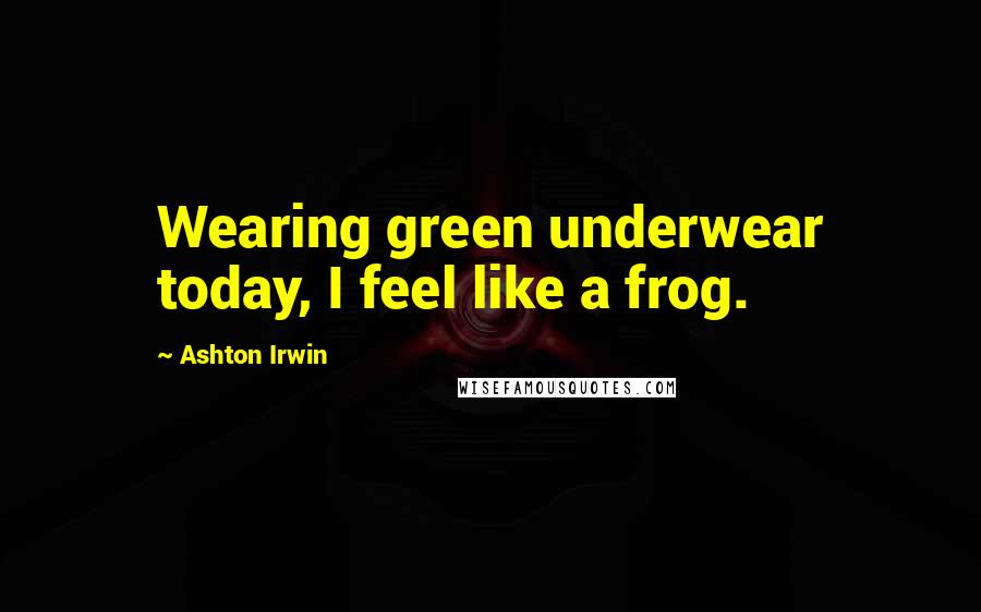 Ashton Irwin Quotes: Wearing green underwear today, I feel like a frog.